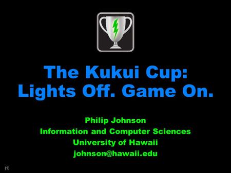 (1) The Kukui Cup: Lights Off. Game On. Philip Johnson Information and Computer Sciences University of Hawaii