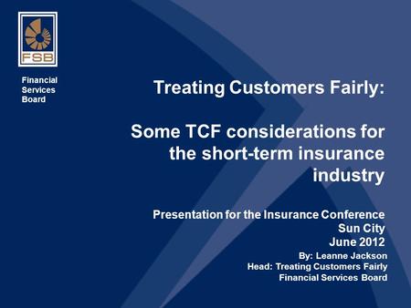 1 Treating Customers Fairly: Some TCF considerations for the short-term insurance industry Presentation for the Insurance Conference Sun City June 2012.