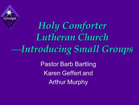 Groups Holy Comforter Lutheran Church — Introducing Small Groups Pastor Barb Bartling Karen Geffert and Arthur Murphy.