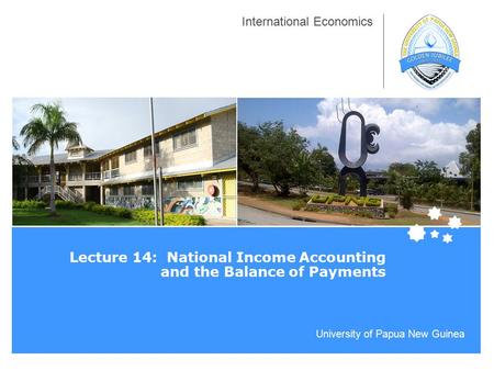 University of Papua New Guinea International Economics Lecture 14: National Income Accounting and the Balance of Payments.
