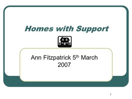 1 Homes with Support Ann Fitzpatrick 5 th March 2007.