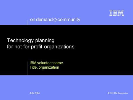 © 2003 IBM Corporation July 2004 Technology planning for not-for-profit organizations IBM volunteer name Title, organization.