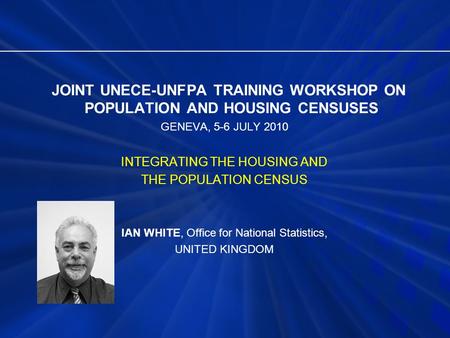 JOINT UNECE-UNFPA TRAINING WORKSHOP ON POPULATION AND HOUSING CENSUSES GENEVA, 5-6 JULY 2010 INTEGRATING THE HOUSING AND THE POPULATION CENSUS IAN WHITE,