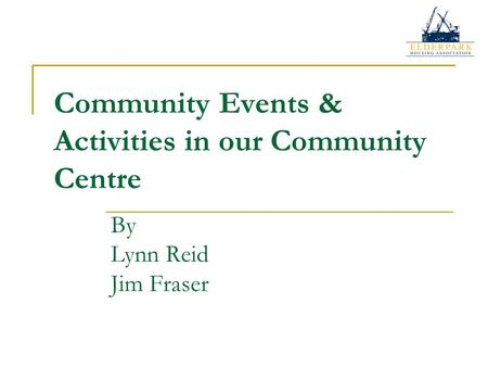 Community Events & Activities in our Community Centre By Lynn Reid Jim Fraser.