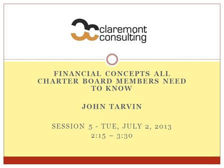 FINANCIAL CONCEPTS ALL CHARTER BOARD MEMBERS NEED TO KNOW JOHN TARVIN SESSION 5 - TUE, JULY 2, 2013 2:15 – 3:30.