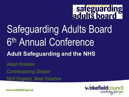 Safeguarding Adults Board 6 th Annual Conference Adult Safeguarding and the NHS Alison Knowles Commissioning Director NHS England, West Yorkshire.