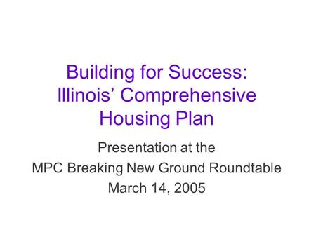 Building for Success: Illinois’ Comprehensive Housing Plan Presentation at the MPC Breaking New Ground Roundtable March 14, 2005.