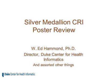 Silver Medallion CRI Poster Review W. Ed Hammond, Ph.D. Director, Duke Center for Health Informatics And assorted other things.