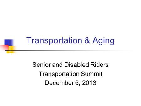 Transportation & Aging Senior and Disabled Riders Transportation Summit December 6, 2013.