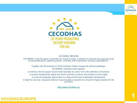 HOUSING EUROPE 1 CECODHAS European Liaison Committee for social housing August 2008 CECODHAS MISSION CECODHAS is the European Committee for social housing,