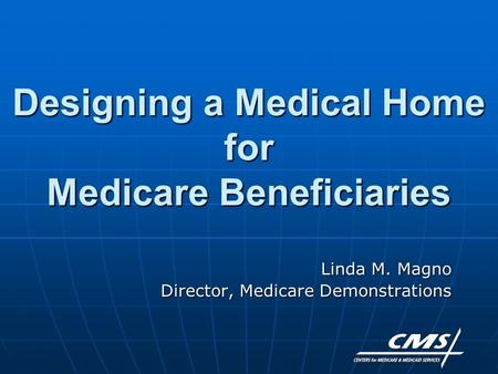 Designing a Medical Home for Medicare Beneficiaries Linda M. Magno Director, Medicare Demonstrations.