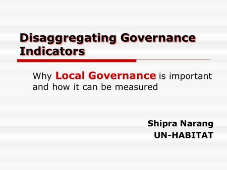 Disaggregating Governance Indicators Local Governance Why Local Governance is important and how it can be measured Shipra Narang UN-HABITAT.