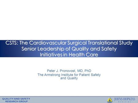CSTS: The Cardiovascular Surgical Translational Study Senior Leadership of Quality and Safety Initiatives in Health Care Peter J. Pronovost, MD, PhD The.