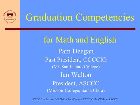 CCLC Conference, Fall 2006 – Pam Deegan, CCCCIO / Ian Walton, ASCCC Graduation Competencies for Math and English Pam Deegan Past President, CCCCIO (Mt.