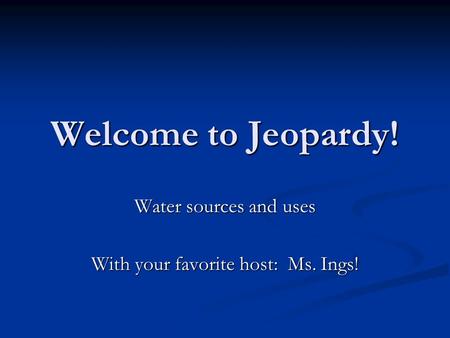 Welcome to Jeopardy! Water sources and uses With your favorite host: Ms. Ings!