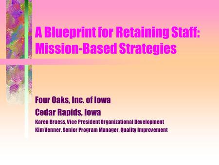 A Blueprint for Retaining Staff: Mission-Based Strategies Four Oaks, Inc. of Iowa Cedar Rapids, Iowa Karen Bruess, Vice President Organizational Development.