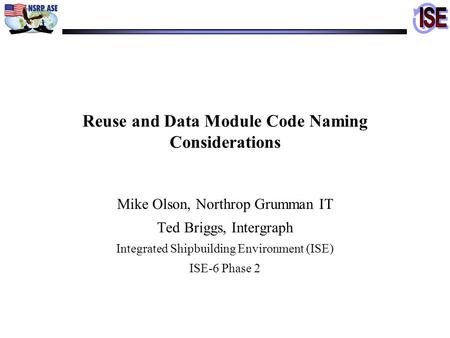 Reuse and Data Module Code Naming Considerations Mike Olson, Northrop Grumman IT Ted Briggs, Intergraph Integrated Shipbuilding Environment (ISE) ISE-6.