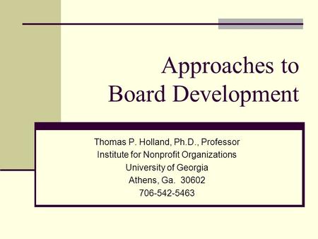 Approaches to Board Development Thomas P. Holland, Ph.D., Professor Institute for Nonprofit Organizations University of Georgia Athens, Ga. 30602 706-542-5463.