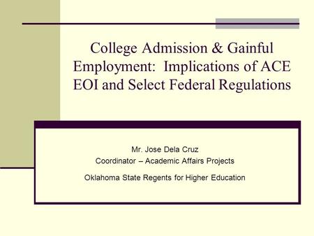 College Admission & Gainful Employment: Implications of ACE EOI and Select Federal Regulations Mr. Jose Dela Cruz Coordinator – Academic Affairs Projects.
