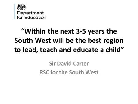 “Within the next 3-5 years the South West will be the best region to lead, teach and educate a child” Sir David Carter RSC for the South West.