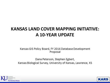 KANSAS LAND COVER MAPPING INITIATIVE: A 10-YEAR UPDATE Kansas GIS Policy Board, FY 2016 Database Development Proposal Dana Peterson, Stephen Egbert, Kansas.
