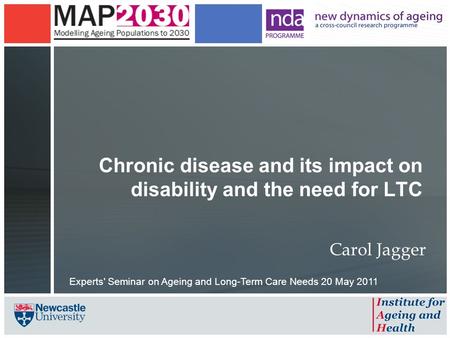 Chronic disease and its impact on disability and the need for LTC Carol Jagger Experts' Seminar on Ageing and Long-Term Care Needs 20 May 2011.