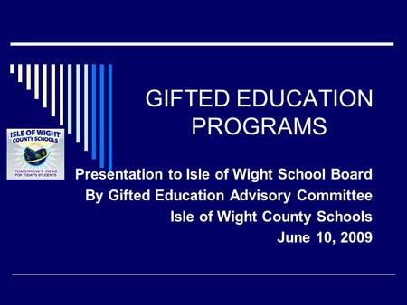 GIFTED EDUCATION PROGRAMS Presentation to Isle of Wight School Board By Gifted Education Advisory Committee Isle of Wight County Schools June 10, 2009.