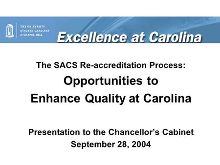 The SACS Re-accreditation Process: Opportunities to Enhance Quality at Carolina Presentation to the Chancellor’s Cabinet September 28, 2004.