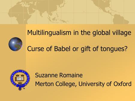 Multilingualism in the global village Curse of Babel or gift of tongues? Suzanne Romaine Merton College, University of Oxford.