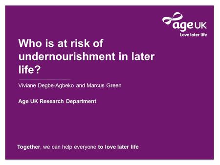 Together, we can help everyone to love later life Viviane Degbe-Agbeko and Marcus Green Age UK Research Department Who is at risk of undernourishment in.