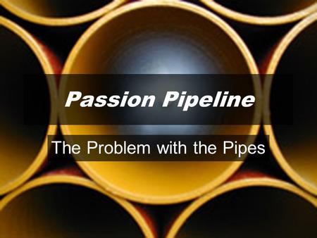 Passion Pipeline The Problem with the Pipes. WHAT FLOWS THROUGH OUR PIPE IS DETERMINED BY WHAT IT IS CONNECTED TO.