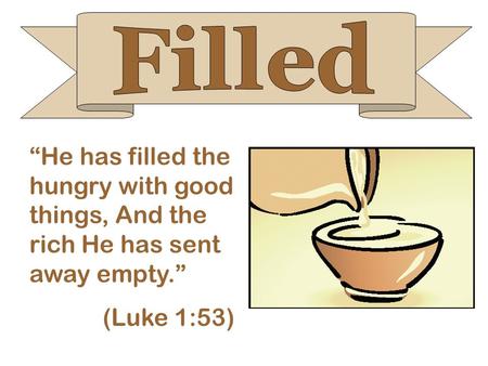 “He has filled the hungry with good things, And the rich He has sent away empty.” (Luke 1:53)