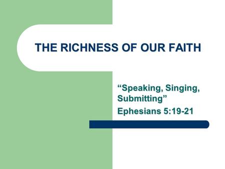 THE RICHNESS OF OUR FAITH “Speaking, Singing, Submitting” Ephesians 5:19-21.