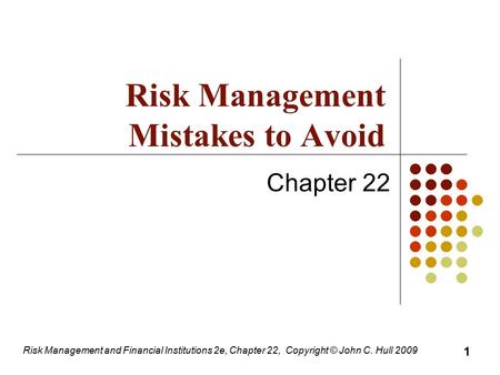 Risk Management and Financial Institutions 2e, Chapter 22, Copyright © John C. Hull 2009 Chapter 22 Risk Management Mistakes to Avoid 1.