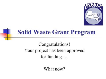 Solid Waste Grant Program Congratulations! Your project has been approved for funding…. What now?