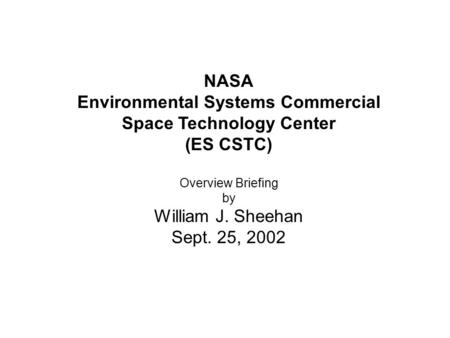 NASA Environmental Systems Commercial Space Technology Center (ES CSTC) Overview Briefing by William J. Sheehan Sept. 25, 2002.