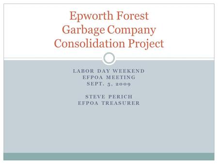 LABOR DAY WEEKEND EFPOA MEETING SEPT. 5, 2009 STEVE PERICH EFPOA TREASURER Epworth Forest Garbage Company Consolidation Project.