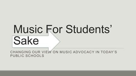 Music For Students’ Sake CHANGING OUR VIEW ON MUSIC ADVOCACY IN TODAY’S PUBLIC SCHOOLS.