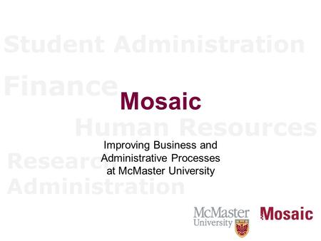 Student Administration Finance Human Resources Research Administration Mosaic Improving Business and Administrative Processes at McMaster University.
