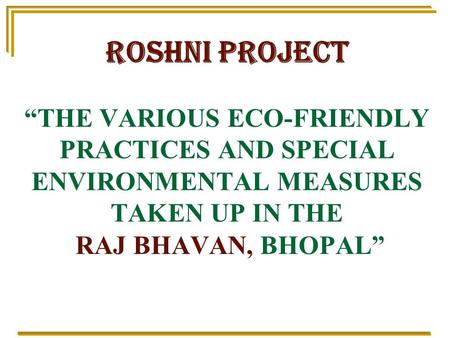 ROSHNI PROJECT “THE VARIOUS ECO-FRIENDLY PRACTICES AND SPECIAL ENVIRONMENTAL MEASURES TAKEN UP IN THE RAJ BHAVAN, BHOPAL”
