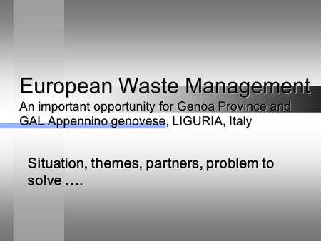 European Waste Management An important opportunity for Genoa Province and GAL Appennino genovese, LIGURIA, Italy Situation, themes, partners, problem to.