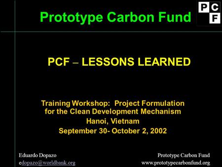 Prototype Carbon Fund Training Workshop: Project Formulation for the Clean Development Mechanism Hanoi, Vietnam September 30- October 2, 2002 Eduardo Dopazo.