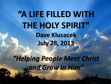 “A LIFE FILLED WITH THE HOLY SPIRIT” Dave Klusacek July 28, 2013 “Helping People Meet Christ and Grow in Him”
