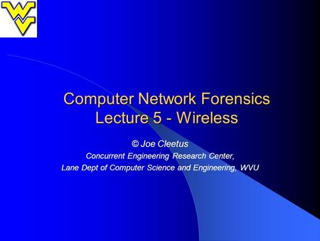 Computer Network Forensics Lecture 5 - Wireless © Joe Cleetus Concurrent Engineering Research Center, Lane Dept of Computer Science and Engineering, WVU.
