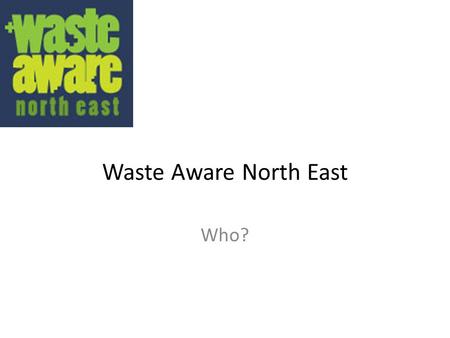 Waste Aware North East Who?. Who is WANE? Waste Aware North East rebranded from the original North East Regional Waste Awareness Initiative (NERWAI) partnership.