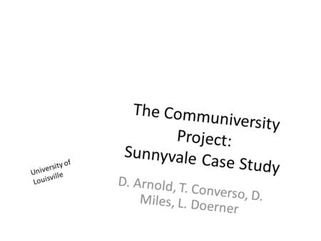 The Communiversity Project: Sunnyvale Case Study D. Arnold, T. Converso, D. Miles, L. Doerner University of Louisville.