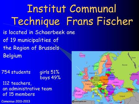 Institut Communal Technique Frans Fischer is located in Schaerbeek one of 19 municipalities of the Region of Brussels Belgium Comenius 2011-2013 754 students.