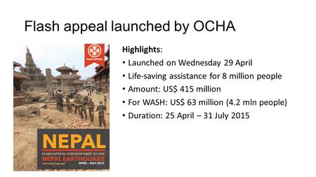 Flash appeal launched by OCHA Highlights: Launched on Wednesday 29 April Life-saving assistance for 8 million people Amount: US$ 415 million For WASH: