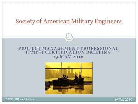 PROJECT MANAGEMENT PROFESSIONAL (PMP ® ) CERTIFICATION BRIEFING 19 MAY 2010 Society of American Military Engineers 19 May 2010 1 SAME- PMP Certification.