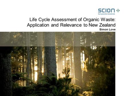 Life Cycle Assessment of Organic Waste: Application and Relevance to New Zealand Simon Love.